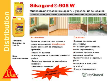 Distribution Sikagard®-905 W Упаковка: Канистры по 2л и 5л Цвет: Молочно-белый Жидкость для удаления сырости и укрепления основания Пропитка на водной.