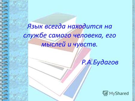 Язык всегда находится на службе самого человека, его мыслей и чувств. Р.А.Будагов.