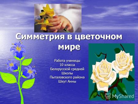 Симметрия в цветочном мире Работа ученицы 10 класса Белорусской средней Школы Пыталовского района Шкут Анны.