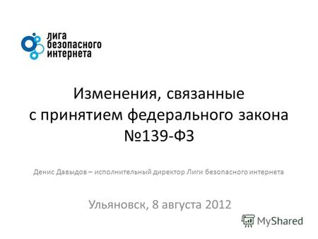 Изменения, связанные с принятием федерального закона 139-ФЗ Денис Давыдов – исполнительный директор Лиги безопасного интернета Ульяновск, 8 августа 2012.