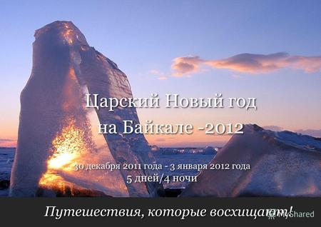 Путешествия, которые восхищают! 5 дней/4 ночи 30 декабря 2011 года - 3 января 2012 года Царский Новый год на Байкале -2012 Царский Новый год на Байкале.