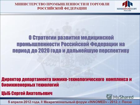 5 апреля 2012 года, II Межрегиональный форум «INNOMED» - 2012, г. Пенза МИНИСТЕРСТВО ПРОМЫШЛЕННОСТИ И ТОРГОВЛИ РОССИЙСКОЙ ФЕДЕРАЦИИ О Стратегии развития.