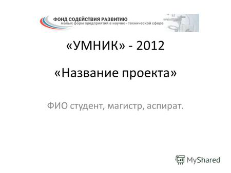 «Название проекта» ФИО студент, магистр, аспират. «УМНИК» - 2012.