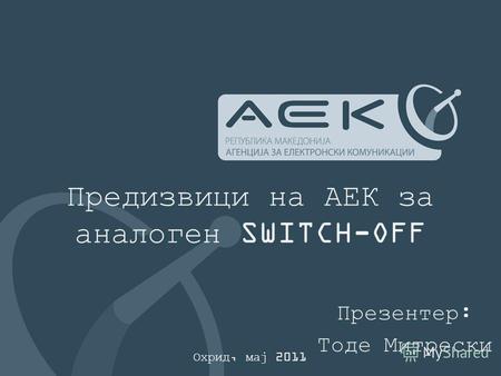 Предизвици на АЕК за аналоген SWITCH-OFF Презентер: Тоде Митрески Охрид, мај 2011.