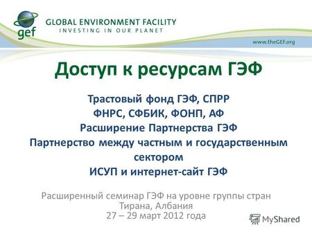 Расширенный семинар ГЭФ на уровне группы стран Тирана, Албания 27 – 29 март 2012 года Доступ к ресурсам ГЭФ Трастовый фонд ГЭФ, СПРР ФНРС, СФБИК, ФОНП,