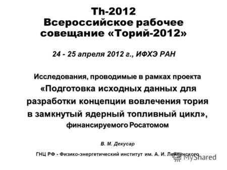 Th-2012 Всероссийское рабочее совещание «Торий-2012» 24 - 25 апреля 2012 г., ИФХЭ РАН Исследования, проводимые в рамках проекта «Подготовка исходных данных.