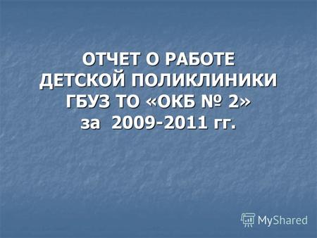 ОТЧЕТ О РАБОТЕ ДЕТСКОЙ ПОЛИКЛИНИКИ ГБУЗ ТО «ОКБ 2» за 2009-2011 гг.