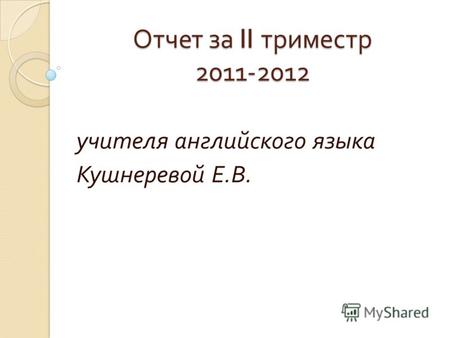 Отчет за II триместр 2011-2012 учителя английского языка Кушнеревой Е. В.
