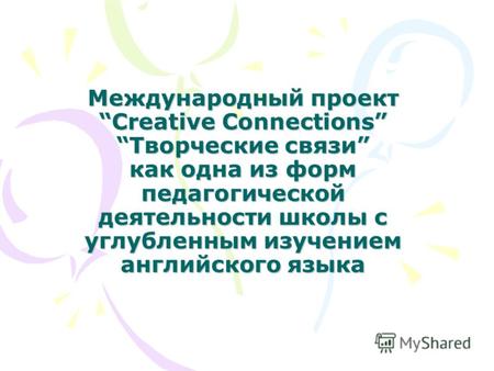 Международный проект Creative ConnectionsТворческие связи как одна из форм педагогической деятельности школы с углубленным изучением английского языка.