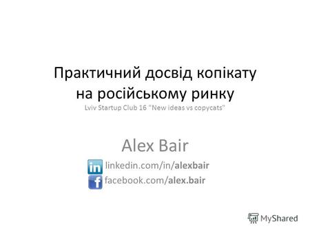 Практичний досвід копікату на російському ринку Lviv Startup Club 16 New ideas vs copycats Alex Bair linkedin.com/in/alexbair facebook.com/alex.bair.