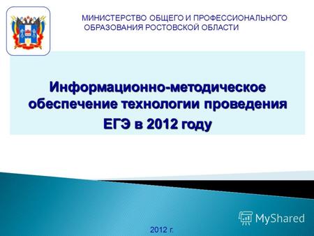 Информационно-методическое обеспечение технологии проведения ЕГЭ в 2012 году 2012 г. МИНИСТЕРСТВО ОБЩЕГО И ПРОФЕССИОНАЛЬНОГО ОБРАЗОВАНИЯ РОСТОВСКОЙ ОБЛАСТИ.