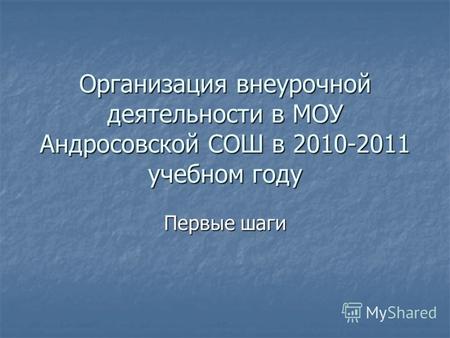 Организация внеурочной деятельности в МОУ Андросовской СОШ в 2010-2011 учебном году Первые шаги.