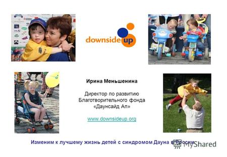 Изменим к лучшему жизнь детей с синдромом Дауна в России Ирина Меньшенина Директор по развитию Благотворительного фонда «Даунсайд Ап» www.downsideup.org.