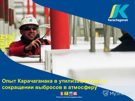 Partners in the Karachaganak venture Опыт Карачаганака в утилизации газа и сокращении выбросов в атмосферу.