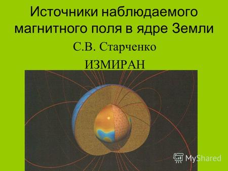 Источники наблюдаемого магнитного поля в ядре Земли С.В. Старченко ИЗМИРАН.