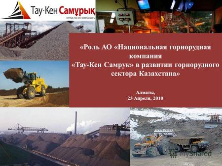 «Роль АО «Национальная горнорудная компания «Тау-Кен Самрук» в развитии горнорудного сектора Казахстана» Алматы, 23 Апреля, 2010.