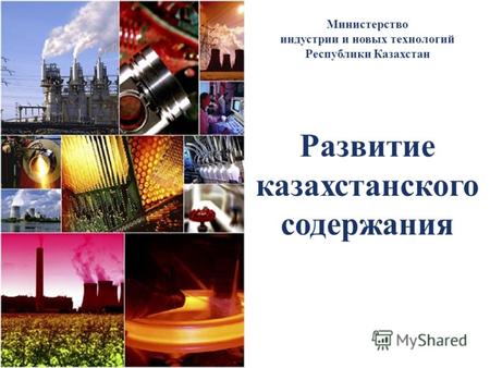 Развитие казахстанского содержания Министерство индустрии и новых технологий Республики Казахстан.