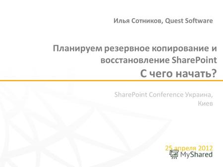 SharePoint Conference Украина, Киев 25 апреля 2012 Планируем резервное копирование и восстановление SharePoint С чего начать? Илья Сотников, Quest Software.