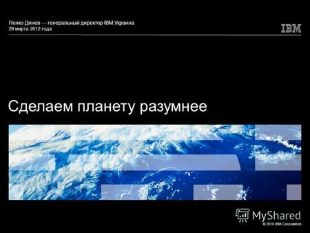 © 2010 IBM Corporation Сделаем планету разумнее Пенко Динев генеральный директор IBM Украина 29 марта 2012 года.