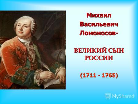 МихаилВасильевичЛомоносов- ВЕЛИКИЙ СЫН РОССИИ (1711 - 1765)