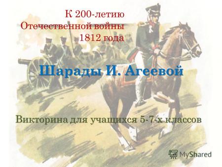Шарады И. Агеевой Викторина для учащихся 5-7-х классов К 200-летию Отечественной войны 1812 года.