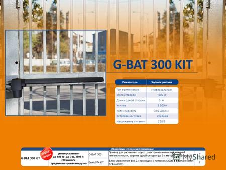 G-BAT 300 KIT Масса створок Показатель Тип применения Характеристика Усилие Ветровая нагрузка Интенсивность универсальные 600 кг 3 м 3 500 Н 30 цикл/ч.