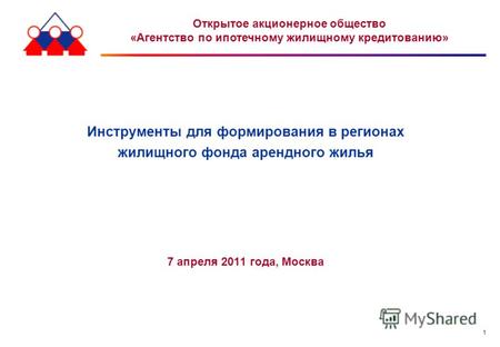 1 Инструменты для формирования в регионах жилищного фонда арендного жилья 7 апреля 2011 года, Москва Открытое акционерное общество «Агентство по ипотечному.