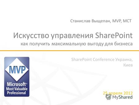 SharePoint Conference Украина, Киев 25 апреля 2012 Искусство управления SharePoint как получить максимальную выгоду для бизнеса Станислав Выщепан, MVP,