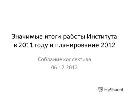 Значимые итоги работы Института в 2011 году и планирование 2012 Собрание коллектива 06.12.2012.