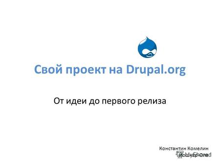 Свой проект на Drupal.org От идеи до первого релиза Константин Комелин Йошкар-Ола.