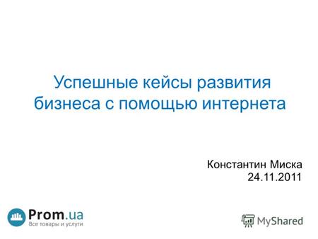 Успешные кейсы развития бизнеса с помощью интернета Константин Миска 24.11.2011.