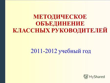 МЕТОДИЧЕСКОЕ ОБЪЕДИНЕНИЕ КЛАССНЫХ РУКОВОДИТЕЛЕЙ 2011-2012 учебный год.