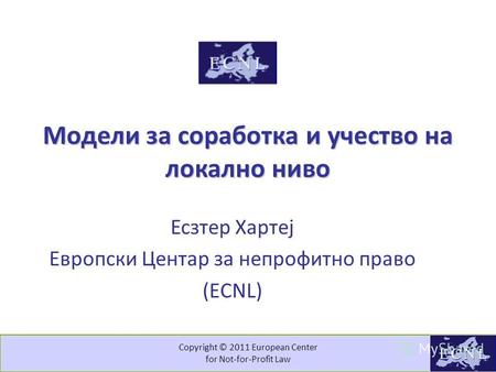 Copyright © 2011 European Center for Not-for-Profit Law Модели за соработка и учество на локално ниво Есзтер Хартеј Европски Центар за непрофитно право.