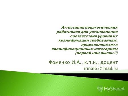 Фоменко И.А., к.п.н., доцент irinal63@mail.ru. (от лат.attestation – свидетельство), как управленческое явление, направлена на установление соответствия.
