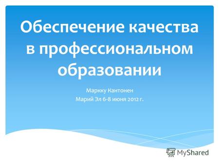 Обеспечение качества в профессиональном образовании Маркку Кантонен Мaрий Эл 6-8 июня 2012 г.