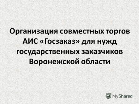Организация совместных торгов АИС «Госзаказ» для нужд государственных заказчиков Воронежской области.