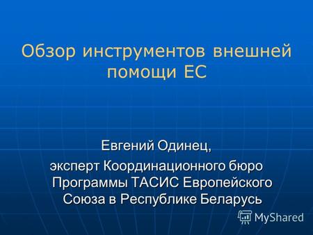 Обзор инструментов внешней помощи ЕС Евгений Одинец, эксперт Координационного бюро Программы ТАСИС Европейского Союза в Республике Беларусь.