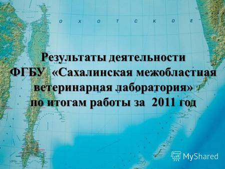Результаты деятельности ФГБУ «Сахалинская межобластная ветеринарная лаборатория» по итогам работы за 2011 год.