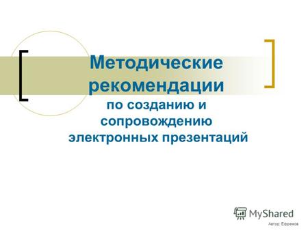 Методические рекомендации по созданию и сопровождению электронных презентаций Автор: Ефремов.