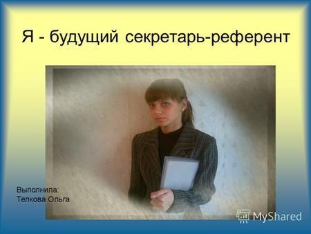 Я - будущий секретарь-референт Выполнила: Телкова Ольга.