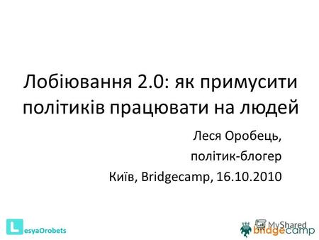 Лобіювання 2.0: як примусити політиків працювати на людей Леся Оробець, політик-блогер Київ, Bridgecamp, 16.10.2010 1.