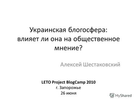 Украинская блогосфера: влияет ли она на общественное мнение? Алексей Шестаковский LETO Project BlogCamp 2010 г. Запорожье 26 июня.