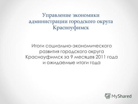 Управление экономики администрации городского округа Красноуфимск Итоги социально-экономического развития городского округа Красноуфимск за 9 месяцев 2011.