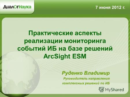 Практические аспекты реализации мониторинга событий ИБ на базе решений ArcSight ESM Руденко Владимир Руководитель направления комплексных решений по ИБ.