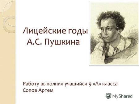 Лицейские годы А.С. Пушкина Работу выполнил учащийся 9 «А» класса Сопов Артем.