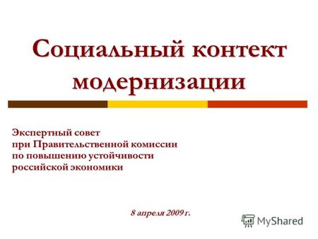 Экспертный совет при Правительственной комиссии по повышению устойчивости российской экономики 8 апреля 2009 г. Социальный контект модернизации.