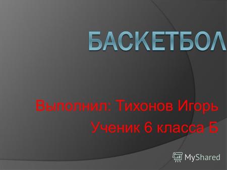 Выполнил: Тихонов Игорь Ученик 6 класса Б. Баскетбол спортивная командная игра с мячом. В баскетбол играют две команды, каждая из которых состоит из пяти.