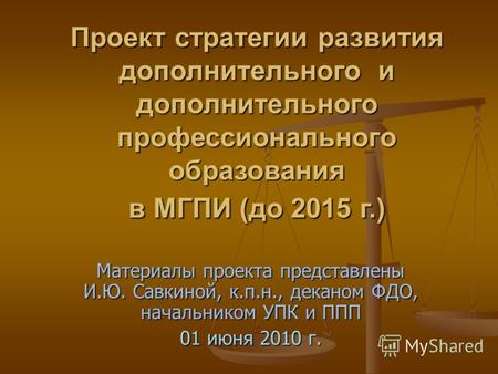 Материалы проекта представлены И.Ю. Савкиной, к.п.н., деканом ФДО, начальником УПК и ППП 01 июня 2010 г. Проект стратегии развития дополнительного и дополнительного.