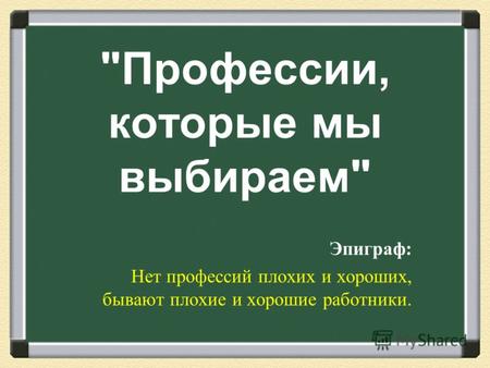  Профессии, которые мы выбираем  Эпиграф : Нет профессий плохих и хороших, бывают плохие и хорошие работники.