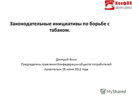 Законодательные инициативы по борьбе с табаком. Дмитрий Янин Председатель правления Конфедерации обществ потребителей Архангельск 28 июня 2012 года.